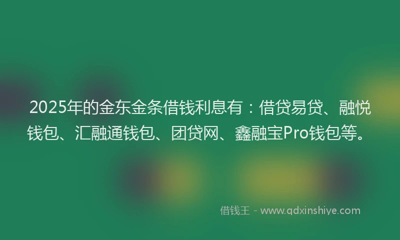 2025年的金东金条借钱利息有：借贷易贷、融悦钱包、汇融通钱包、团贷网、鑫融宝Pro钱包等。