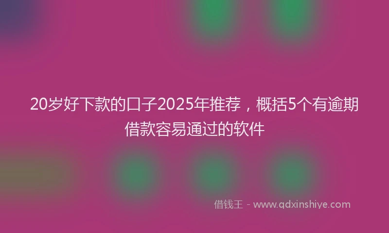 20岁好下款的口子2025年推荐，概括5个有逾期借款容易通过的软件