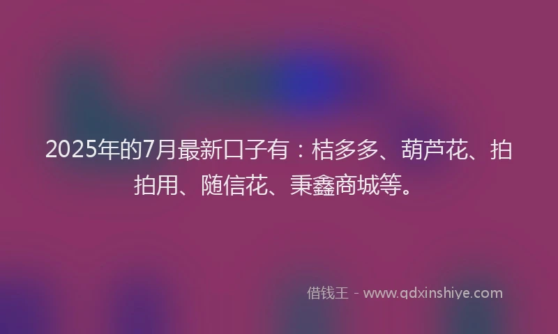 2025年的7月最新口子有：桔多多、葫芦花、拍拍用、随信花、秉鑫商城等。