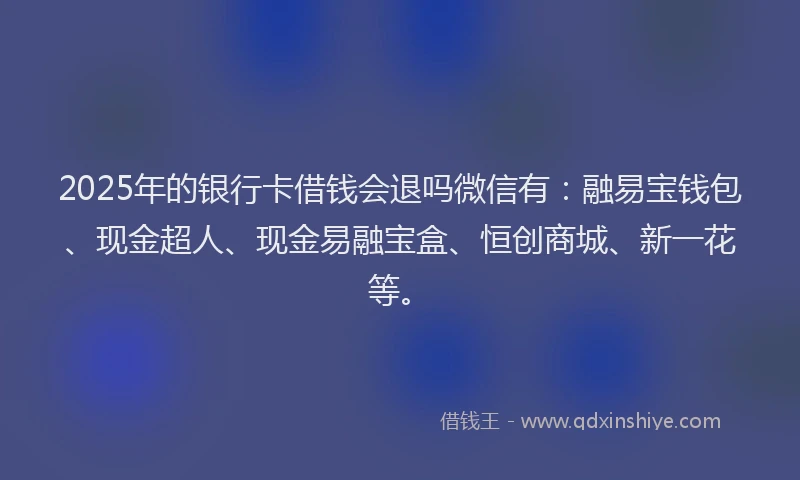 2025年的银行卡借钱会退吗微信有:融易宝钱包、现金超人、现金易融宝盒、恒创商城、新一花等。