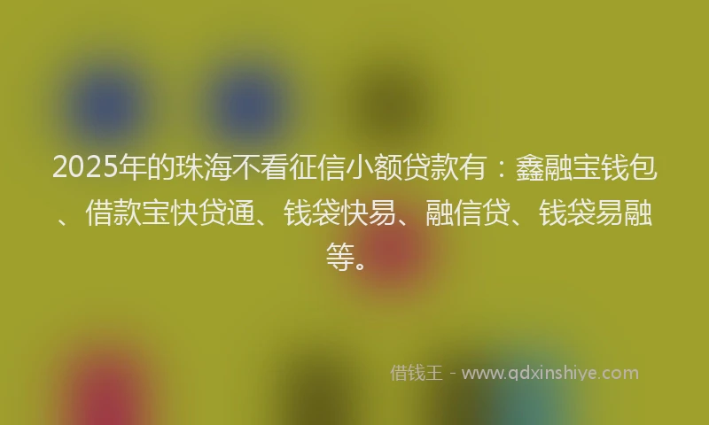 2025年的珠海不看征信小额贷款有：鑫融宝钱包、借款宝快贷通、钱袋快易、融信贷、钱袋易融等。
