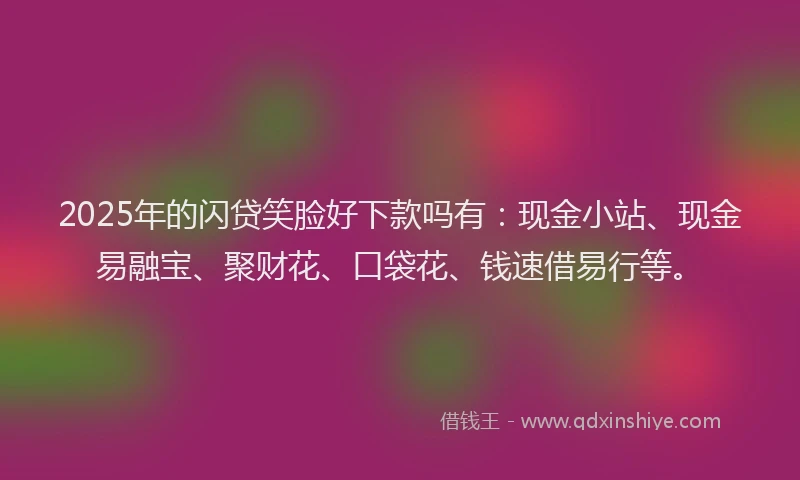 2025年的闪贷笑脸好下款吗有:现金小站、现金易融宝、聚财花、口袋花、钱速借易行等。