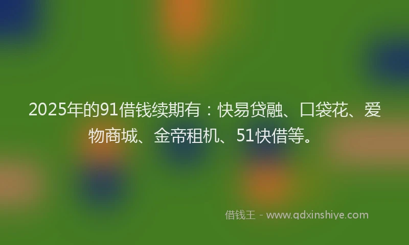 2025年的91借钱续期有：快易贷融、口袋花、爱物商城、金帝租机、51快借等。