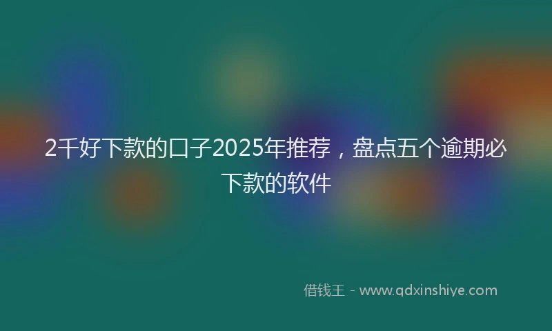 2千好下款的口子2025年推荐，盘点五个逾期必下款的软件