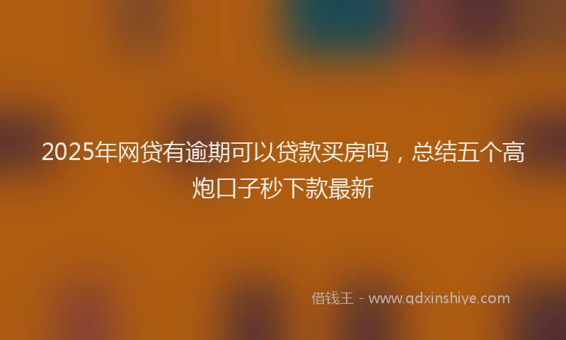 2025年网贷有逾期可以贷款买房吗，总结五个高炮口子秒下款最新