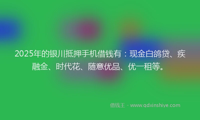 2025年的银川抵押手机借钱有：现金白鸽贷、疾融金、时代花、随意优品、优一租等。