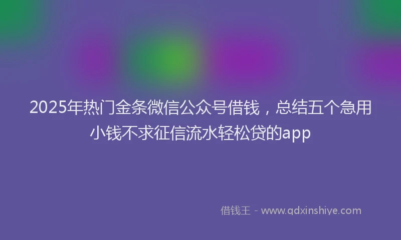 2025年热门金条微信公众号借钱，总结五个急用小钱不求征信流水轻松贷的app