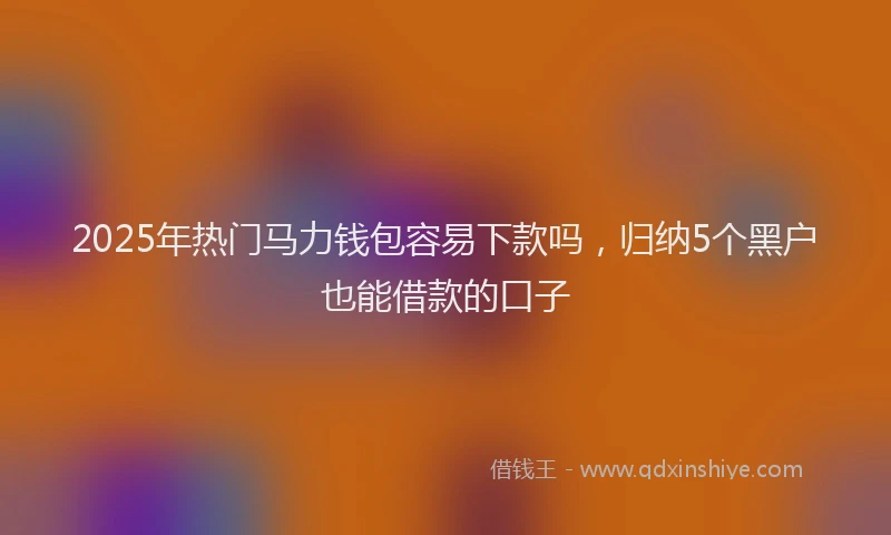 2025年热门马力钱包容易下款吗，归纳5个黑户也能借款的口子