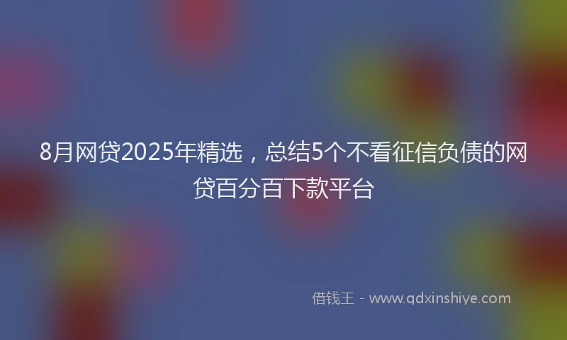 8月网贷2025年精选，总结5个不看征信负债的网贷百分百下款平台