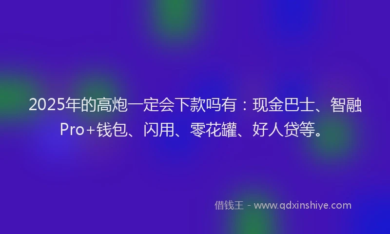 2025年的高炮一定会下款吗有：现金巴士、智融Pro+钱包、闪用、零花罐、好人贷等。
