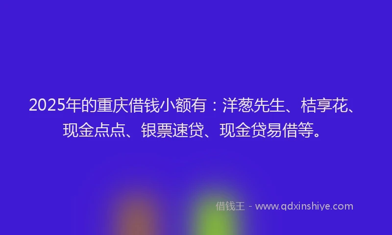 2025年的重庆借钱小额有：洋葱先生、桔享花、现金点点、银票速贷、现金贷易借等。