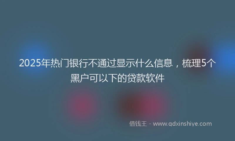 2025年热门银行不通过显示什么信息，梳理5个黑户可以下的贷款软件