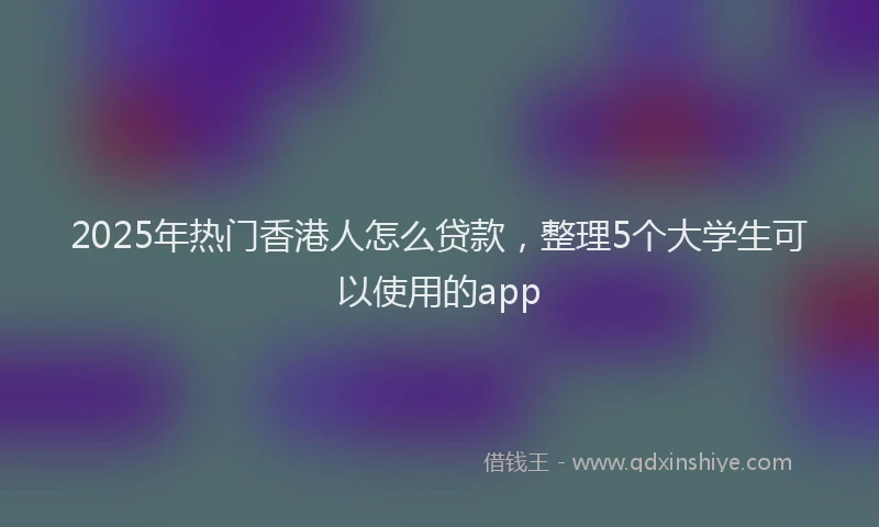 2025年热门香港人怎么贷款，整理5个大学生可以使用的app