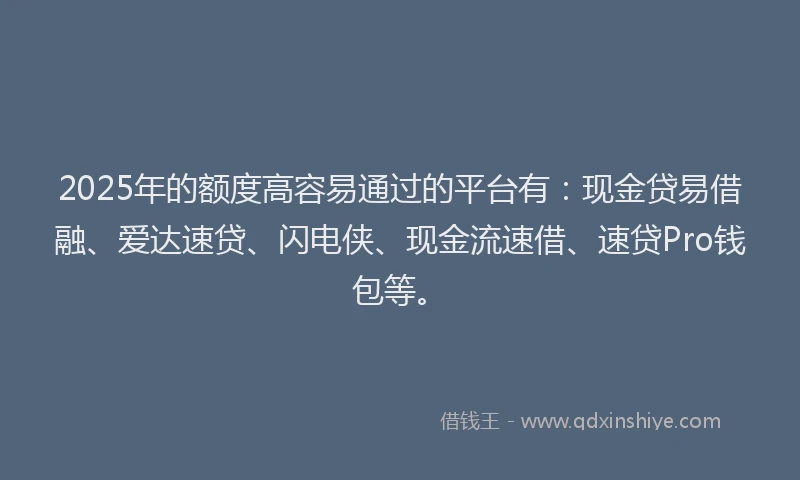 2025年的额度高容易通过的平台有：现金贷易借融、爱达速贷、闪电侠、现金流速借、速贷Pro钱包等。