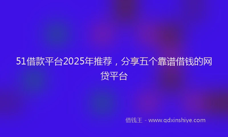 51借款平台2025年推荐，分享五个靠谱借钱的网贷平台
