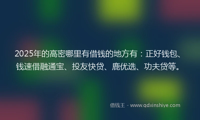 2025年的高密哪里有借钱的地方有：正好钱包、钱速借融通宝、投友快贷、鹿优选、功夫贷等。