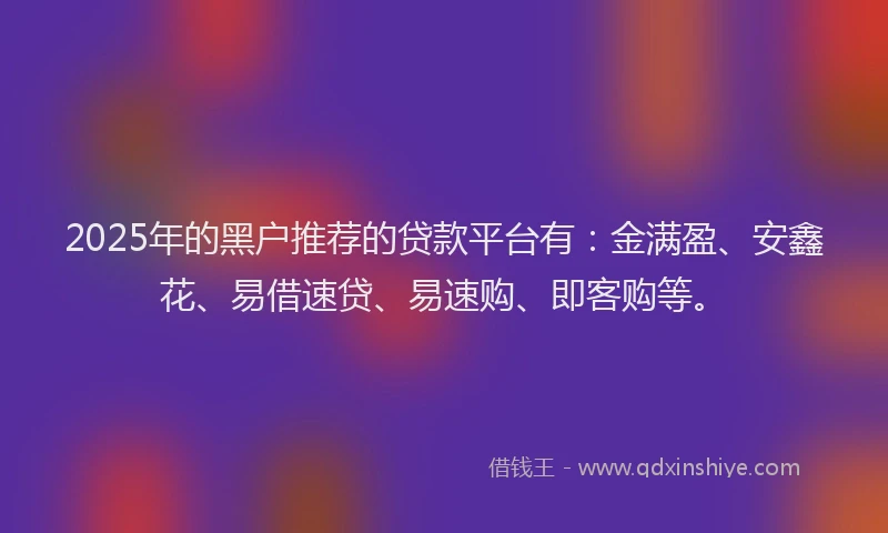 2025年的黑户推荐的贷款平台有：金满盈、安鑫花、易借速贷、易速购、即客购等。
