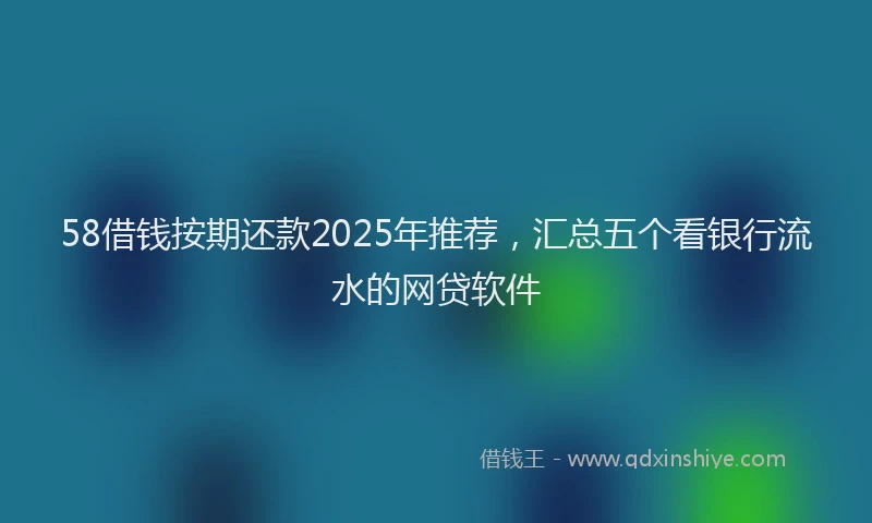 58借钱按期还款2025年推荐，汇总五个看银行流水的网贷软件