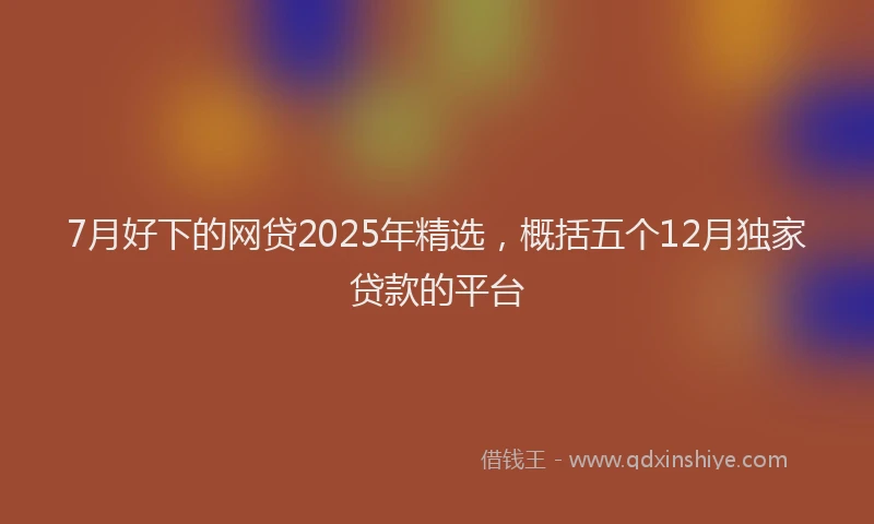 7月好下的网贷2025年精选，概括五个12月独家贷款的平台