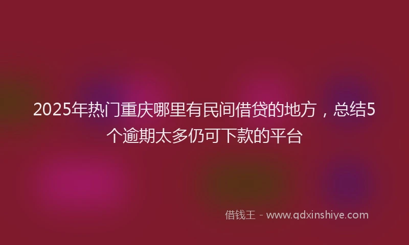 2025年热门重庆哪里有民间借贷的地方，总结5个逾期太多仍可下款的平台
