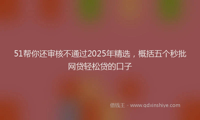 51帮你还审核不通过2025年精选，概括五个秒批网贷轻松贷的口子
