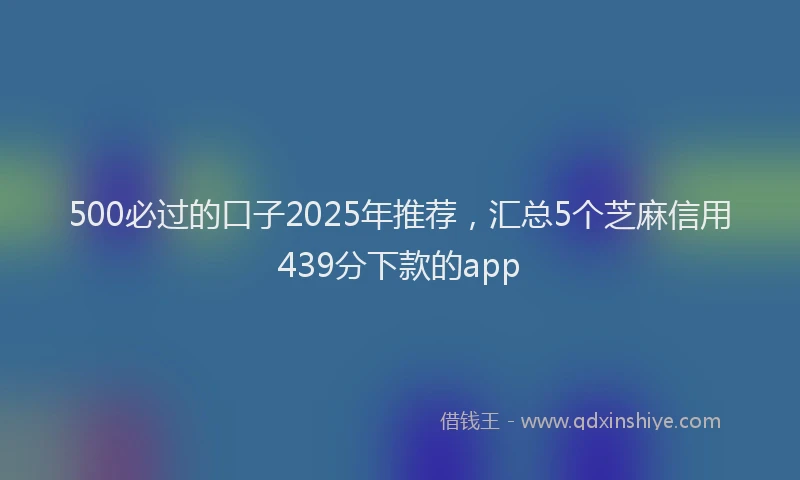 500必过的口子2025年推荐，汇总5个芝麻信用439分下款的app