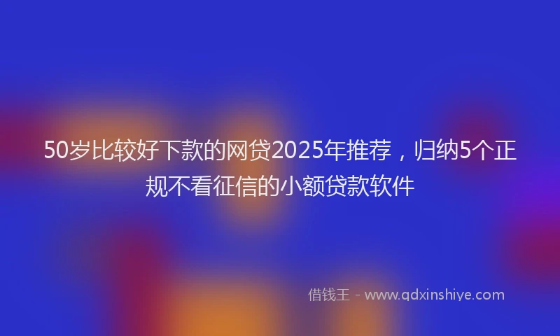 50岁比较好下款的网贷2025年推荐，归纳5个正规不看征信的小额贷款软件