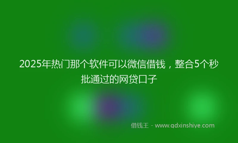 2025年热门那个软件可以微信借钱，整合5个秒批通过的网贷口子