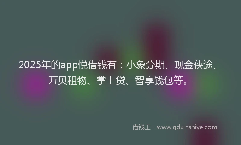 2025年的app悦借钱有：小象分期、现金侠途、万贝租物、掌上贷、智享钱包等。