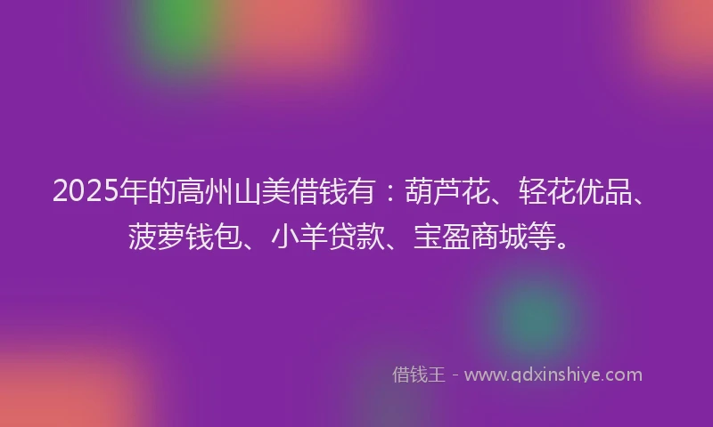 2025年的高州山美借钱有：葫芦花、轻花优品、菠萝钱包、小羊贷款、宝盈商城等。