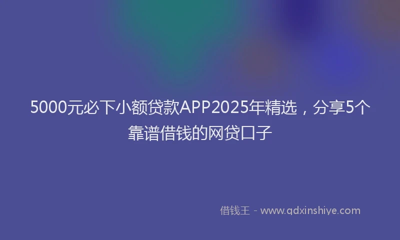 5000元必下小额贷款APP2025年精选，分享5个靠谱借钱的网贷口子