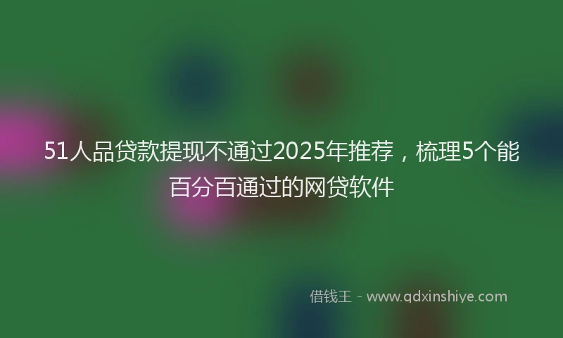 51人品贷款提现不通过2025年推荐，梳理5个能百分百通过的网贷软件