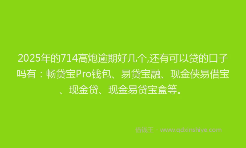2025年的714高炮逾期好几个,还有可以贷的口子吗有：畅贷宝Pro钱包、易贷宝融、现金侠易借宝、现金贷、现金易贷宝盒等。