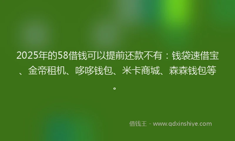 2025年的58借钱可以提前还款不有：钱袋速借宝、金帝租机、哆哆钱包、米卡商城、森森钱包等。
