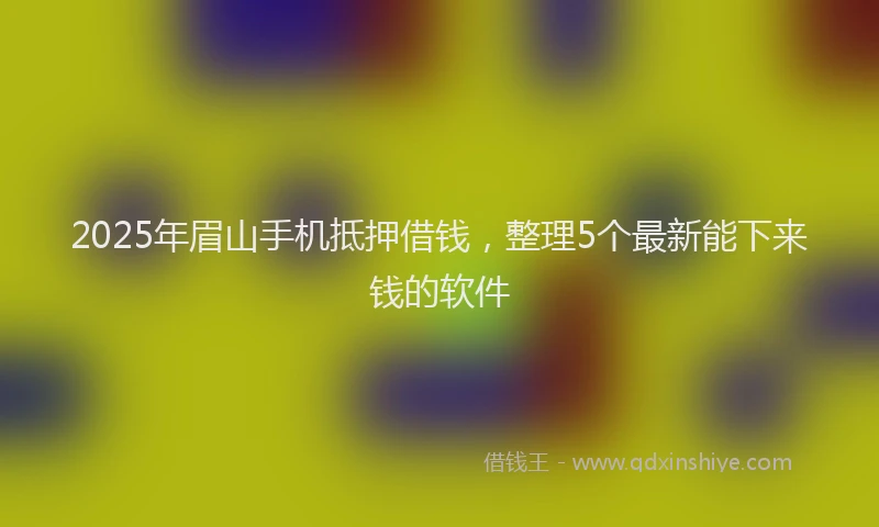 2025年眉山手机抵押借钱，整理5个最新能下来钱的软件