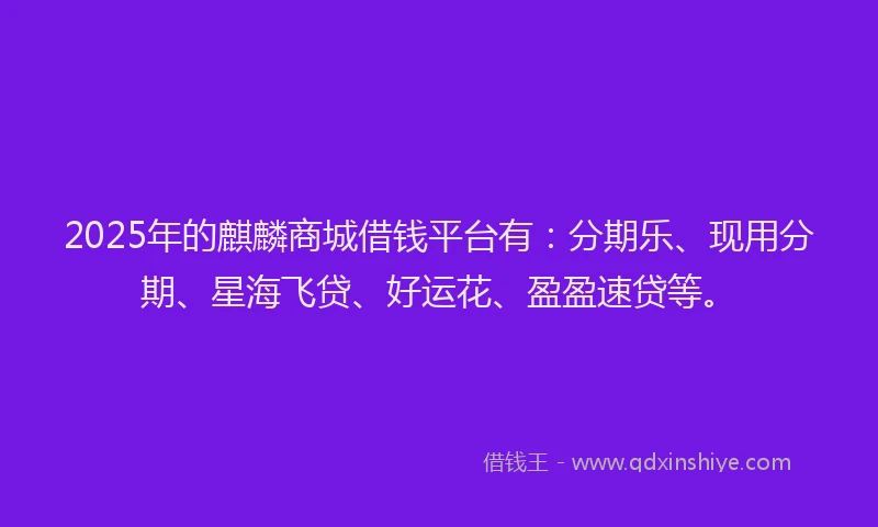 2025年的麒麟商城借钱平台有：分期乐、现用分期、星海飞贷、好运花、盈盈速贷等。