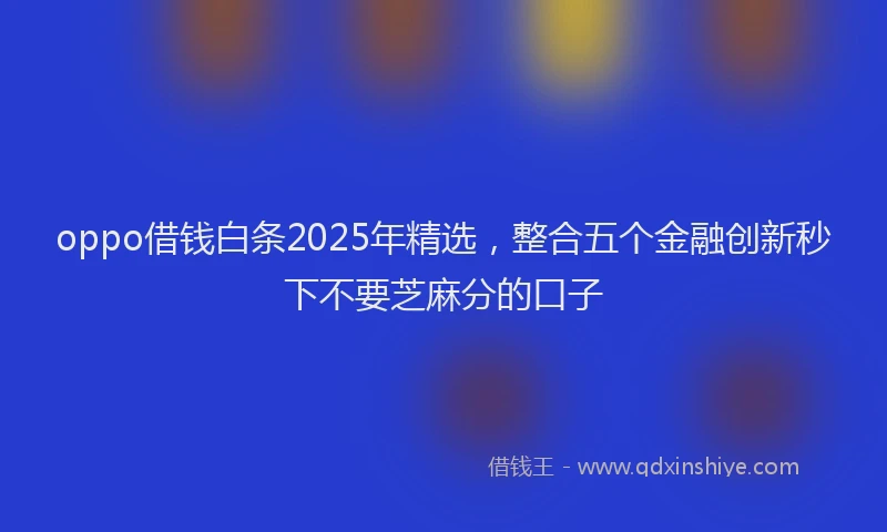 oppo借钱白条2025年精选，整合五个金融创新秒下不要芝麻分的口子