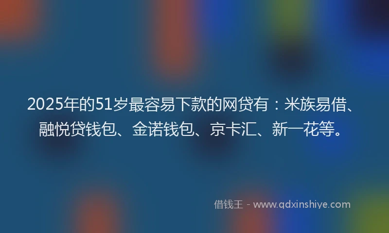 2025年的51岁最容易下款的网贷有：米族易借、融悦贷钱包、金诺钱包、京卡汇、新一花等。