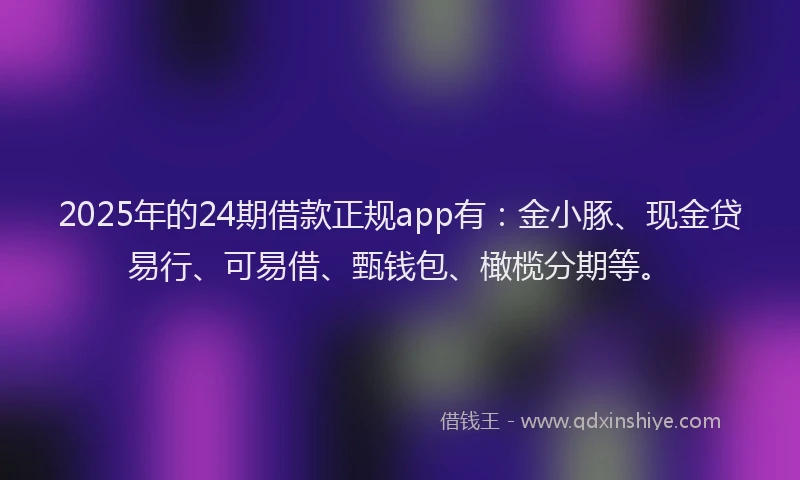 2025年的24期借款正规app有：金小豚、现金贷易行、可易借、甄钱包、橄榄分期等。