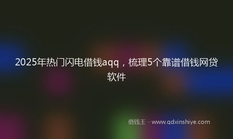 2025年热门闪电借钱aqq,梳理5个靠谱借钱网贷软件