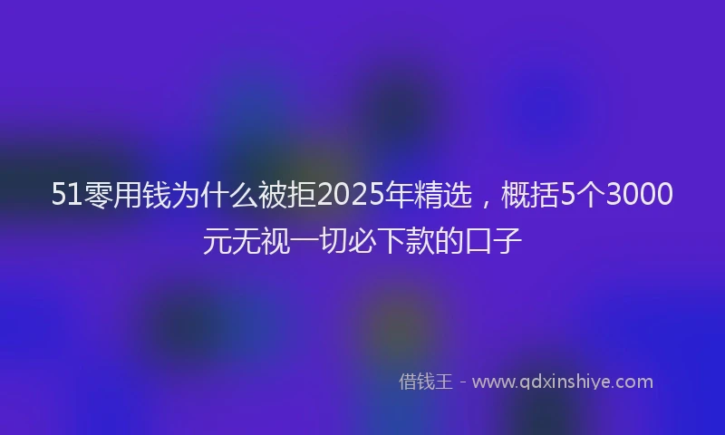 51零用钱为什么被拒2025年精选，概括5个3000元无视一切必下款的口子