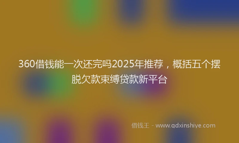 360借钱能一次还完吗2025年推荐，概括五个摆脱欠款束缚贷款新平台