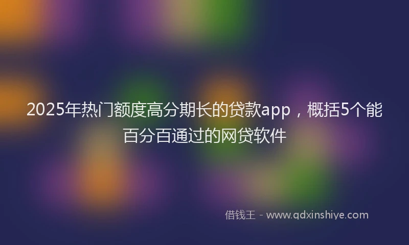 2025年热门额度高分期长的贷款app,概括5个能百分百通过的网贷软件