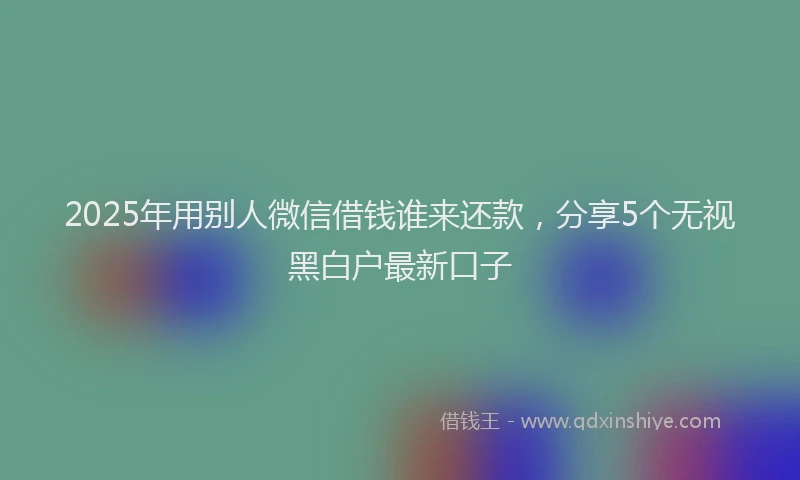 2025年用别人微信借钱谁来还款,分享5个无视黑白户最新口子