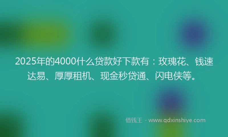 2025年的4000什么贷款好下款有：玫瑰花、钱速达易、厚厚租机、现金秒贷通、闪电侠等。