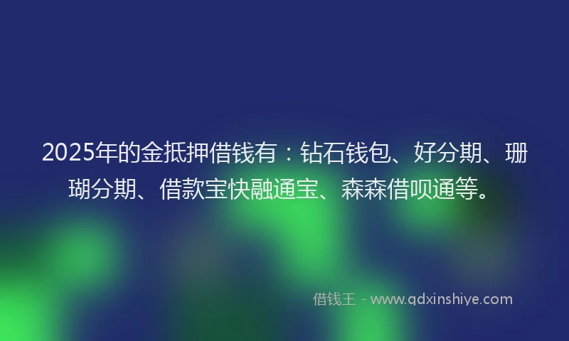 2025年的金抵押借钱有：钻石钱包、好分期、珊瑚分期、借款宝快融通宝、森森借呗通等。