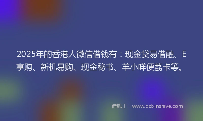 2025年的香港人微信借钱有:现金贷易借融、E享购、新机易购、现金秘书、羊小咩便荔卡等。