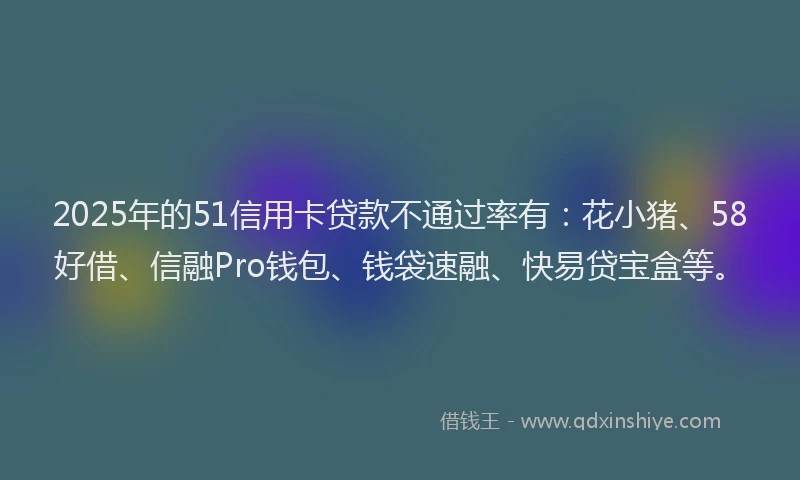 2025年的51信用卡贷款不通过率有：花小猪、58好借、信融Pro钱包、钱袋速融、快易贷宝盒等。