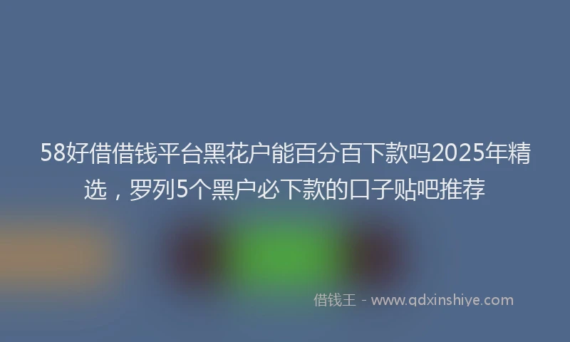 58好借借钱平台黑花户能百分百下款吗2025年精选，罗列5个黑户必下款的口子贴吧推荐