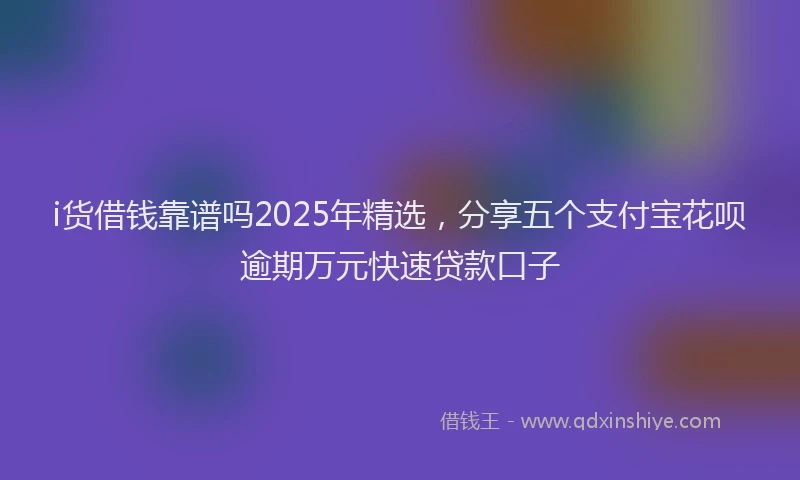 i货借钱靠谱吗2025年精选，分享五个支付宝花呗逾期万元快速贷款口子